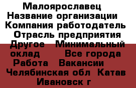 Малоярославец › Название организации ­ Компания-работодатель › Отрасль предприятия ­ Другое › Минимальный оклад ­ 1 - Все города Работа » Вакансии   . Челябинская обл.,Катав-Ивановск г.